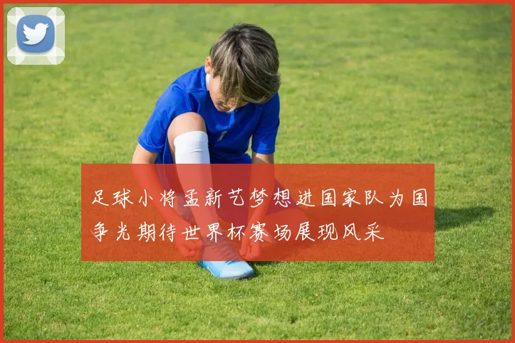 足球小将孟新艺梦想进国家队为国争光期待世界杯赛场展现风采