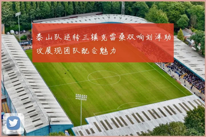 泰山队逆转三镇克雷桑双响刘洋助攻展现团队配合魅力