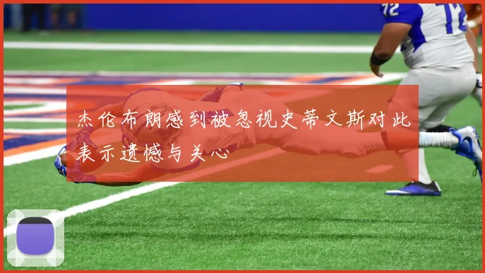 杰伦布朗感到被忽视史蒂文斯对此表示遗憾与关心