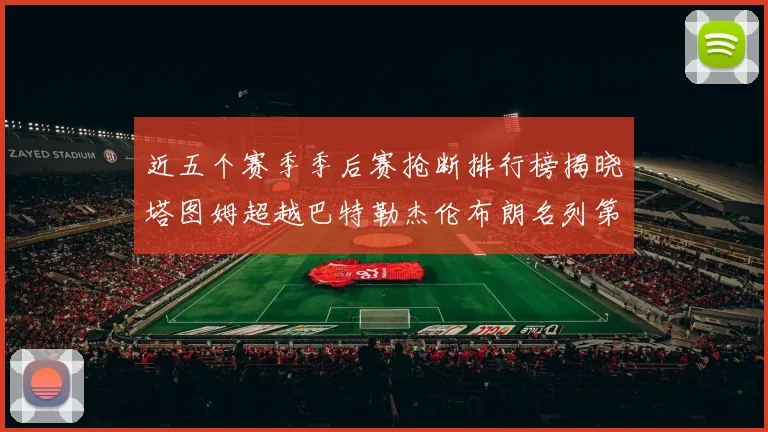 近五个赛季季后赛抢断排行榜揭晓塔图姆超越巴特勒杰伦布朗名列第三