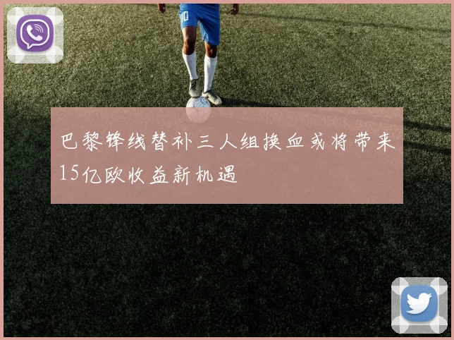 巴黎锋线替补三人组换血或将带来15亿欧收益新机遇