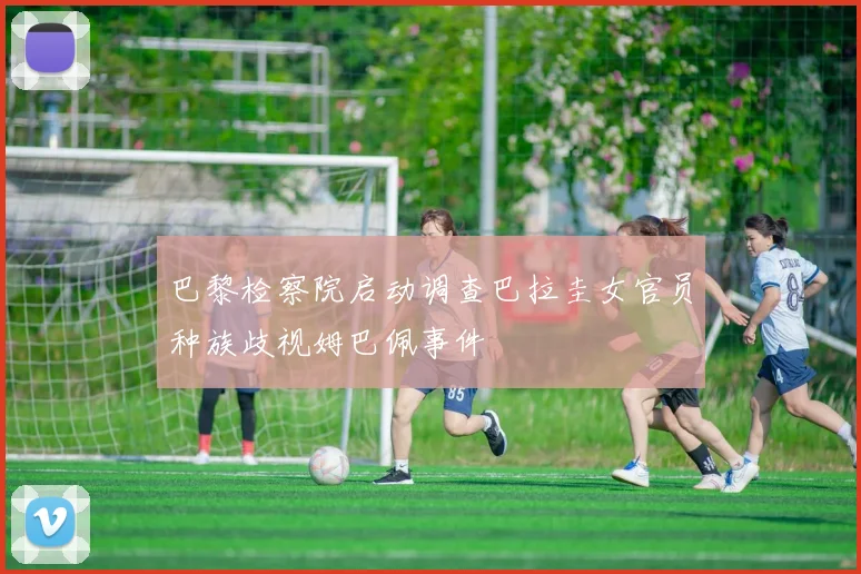 巴黎检察院启动调查巴拉圭女官员种族歧视姆巴佩事件