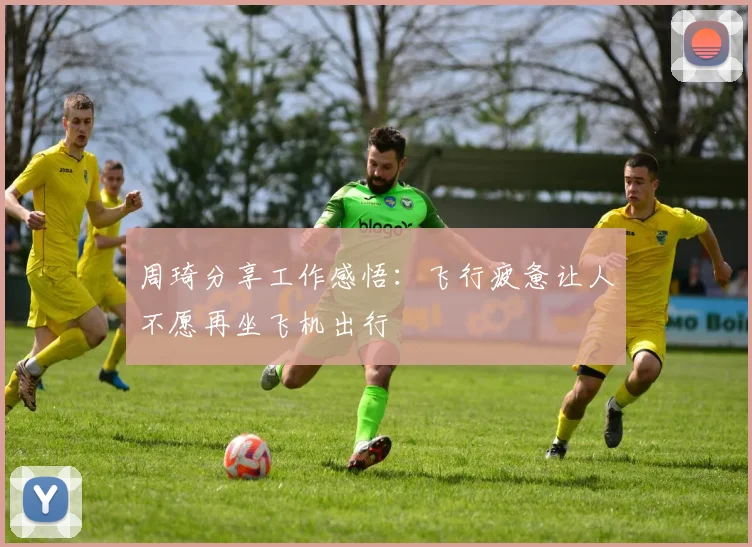 周琦分享工作感悟：飞行疲惫让人不愿再坐飞机出行