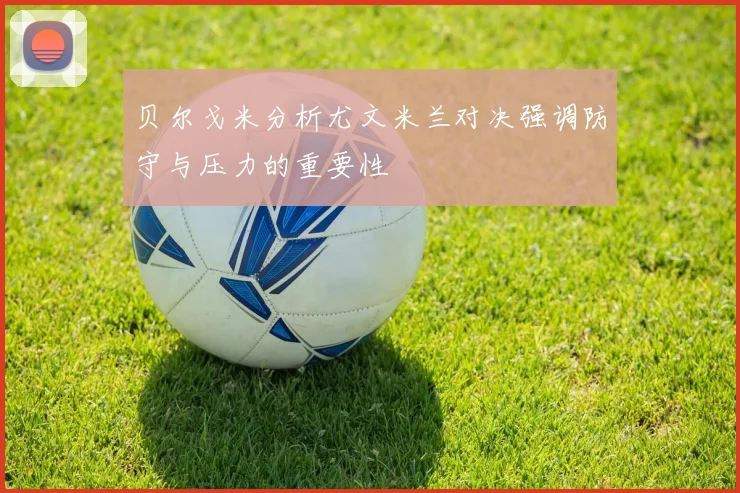 贝尔戈米分析尤文米兰对决强调防守与压力的重要性