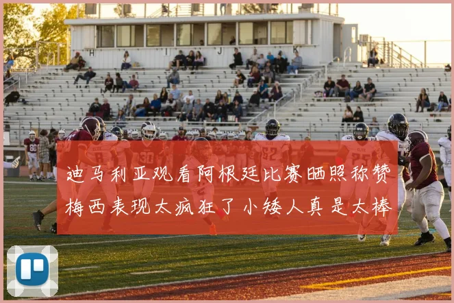 迪马利亚观看阿根廷比赛晒照称赞梅西表现太疯狂了小矮人真是太棒了