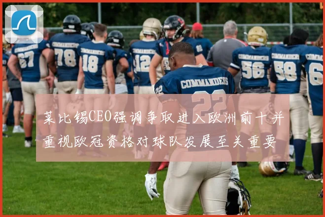 莱比锡CEO强调争取进入欧洲前十并重视欧冠资格对球队发展至关重要