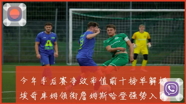 今年季后赛净效率值前十榜单解析埃奇库姆领衔詹姆斯哈登强势入围