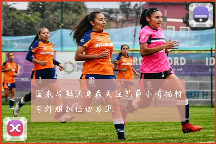 国米与勒沃库森关注巴萨小将福特可外租担任边后卫