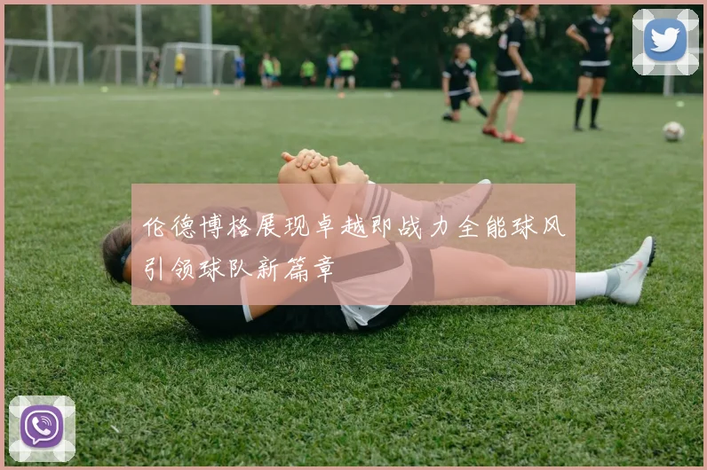 伦德博格展现卓越即战力全能球风引领球队新篇章