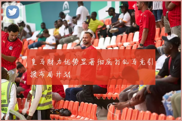皇马财力优势显著彻底打乱马竞引援布局计划