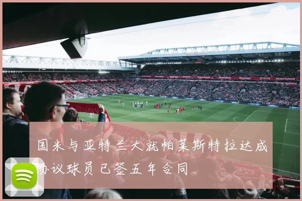 国米与亚特兰大就帕莱斯特拉达成协议球员已签五年合同