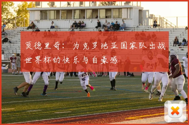 莫德里奇：为克罗地亚国家队出战世界杯的快乐与自豪感