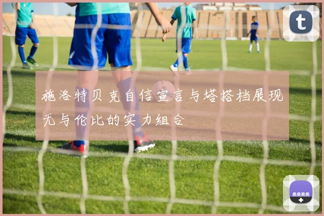 施洛特贝克自信宣言与塔搭档展现无与伦比的实力组合