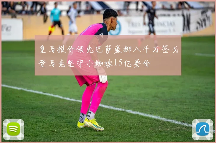 皇马报价领先巴萨豪掷八千万签戈登马竞坚守小蜘蛛15亿要价