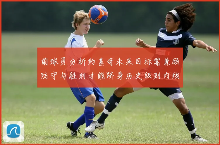 前球员分析约基奇未来目标需兼顾防守与胜利才能跻身历史级别内线行列