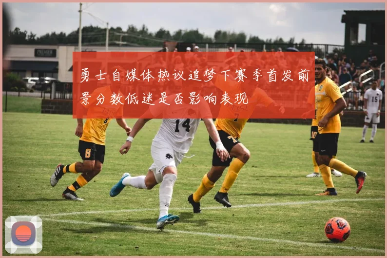 勇士自媒体热议追梦下赛季首发前景分数低迷是否影响表现