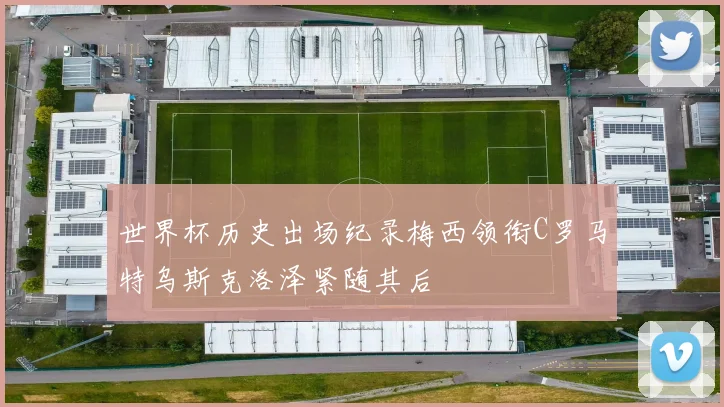 世界杯历史出场纪录梅西领衔C罗马特乌斯克洛泽紧随其后