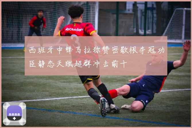 西班牙中锋马拉称赞密歇根夺冠功臣静态天赋超群冲击前十