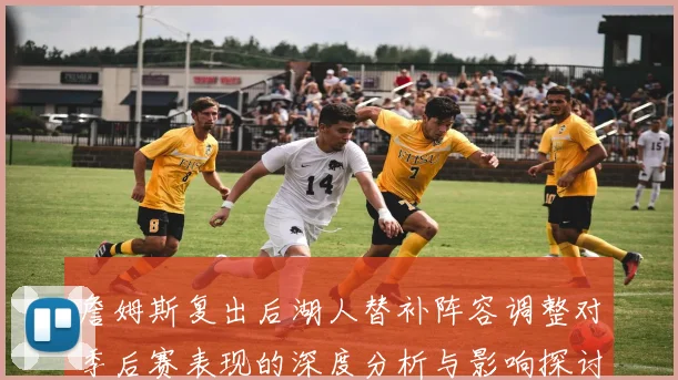 詹姆斯复出后湖人替补阵容调整对季后赛表现的深度分析与影响探讨
