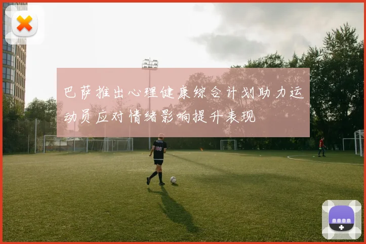 巴萨推出心理健康综合计划助力运动员应对情绪影响提升表现