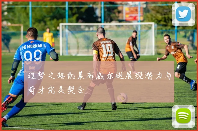 追梦之路凯莱布威尔逊展现潜力与奇才完美契合