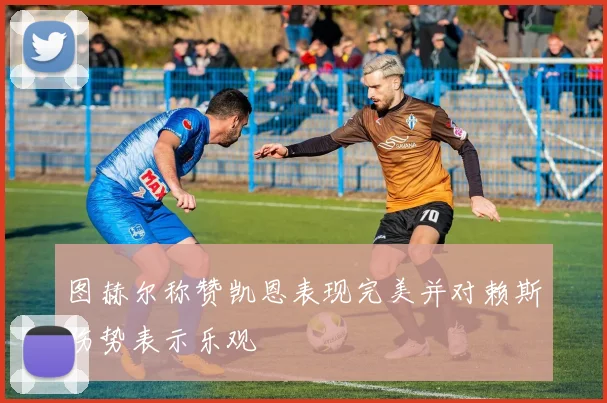 图赫尔称赞凯恩表现完美并对赖斯伤势表示乐观