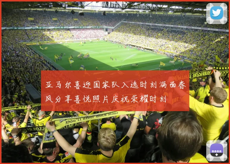 亚马尔喜迎国家队入选时刻满面春风分享喜悦照片庆祝荣耀时刻