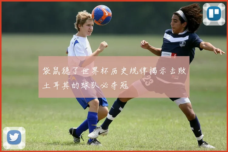 袋鼠稳了世界杯历史规律揭示击败土耳其的球队必夺冠